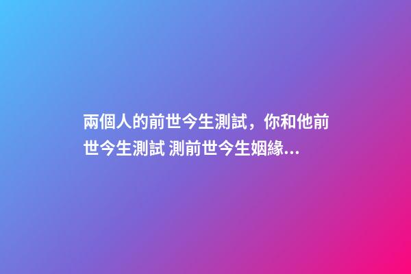兩個人的前世今生測試，你和他前世今生測試 測前世今生姻緣，前世今生緣分測試-第1張-觀點-玄機派